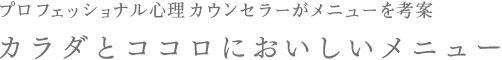 プロフェッショナル心理カウンセラーがメニュー考案 カラダとココロにおいしいメニュー