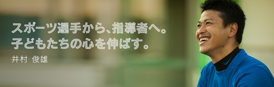スポーツ選手から、指導者へ。子どもたちの心を伸ばす。井村 俊雄